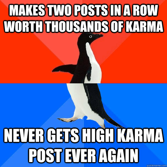 makes two posts in a row worth thousands of karma never gets high karma post ever again  Socially Awesome Awkward Penguin