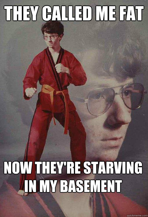 they called me fat now they're starving in my basement  Karate Kyle