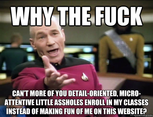 why the fuck Can’t more of you detail-oriented, micro-attentive little assholes enroll in my classes instead of making fun of me on this website? 
 - why the fuck Can’t more of you detail-oriented, micro-attentive little assholes enroll in my classes instead of making fun of me on this website? 
  Annoyed Picard HD