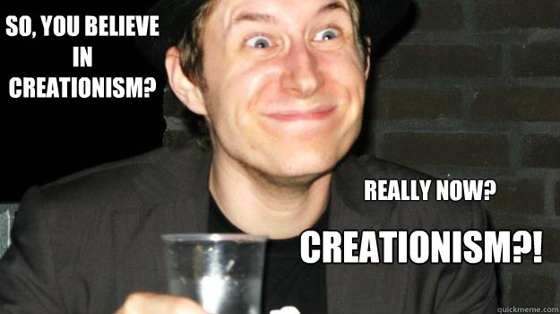So, you believe in 
creationism? Really now? creationism?!  