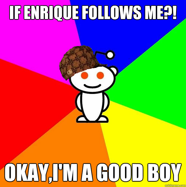 IF ENRIQUE FOLLOWS ME?! OKAY,I'M A GOOD BOY  Scumbag Redditor