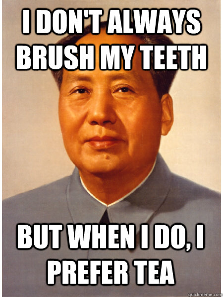 I don't always brush my teeth But when I do, I prefer tea  - I don't always brush my teeth But when I do, I prefer tea   Chairman Mao