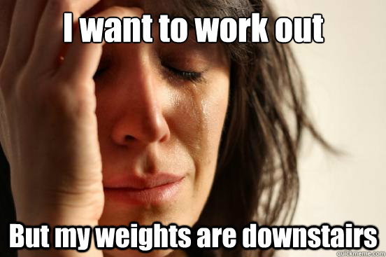 I want to work out But my weights are downstairs  First World Problems