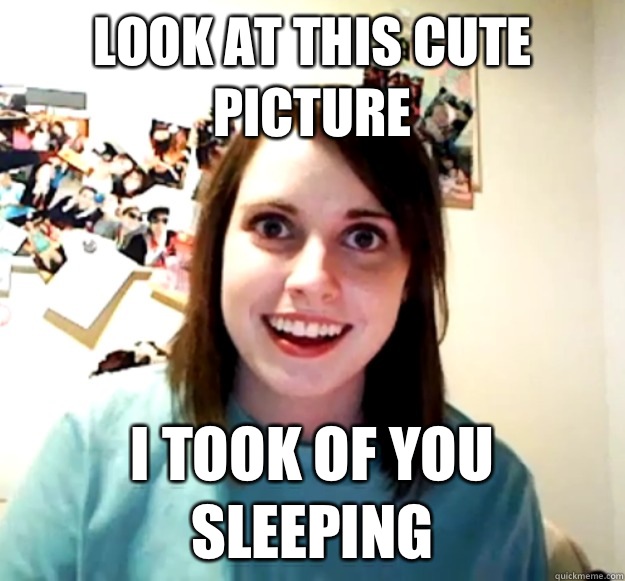 Look at this cute picture I took of you sleeping - Look at this cute picture I took of you sleeping  Overly Attached Girlfriend