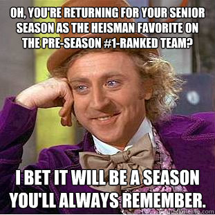 Oh, you're returning for your senior season as the Heisman favorite on the pre-season #1-ranked team? I bet it will be a season you'll always remember.  Condescending Wonka