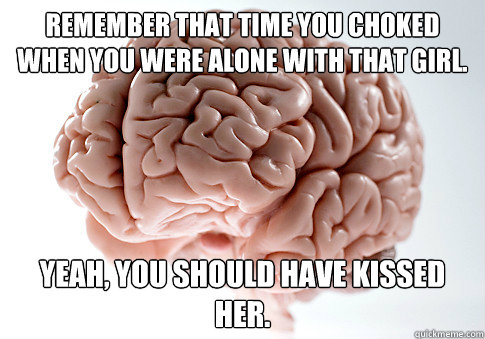 Remember that time you choked when you were alone with that girl. yeah, you should have kissed her.  Scumbag Brain