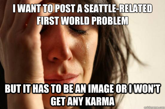 I want to post a Seattle-related first world problem But it has to be an image or I won't get any karma  First World Problems