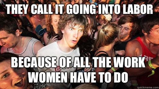 They call it going into labor Because of all the work women have to do  Sudden Clarity Clarence