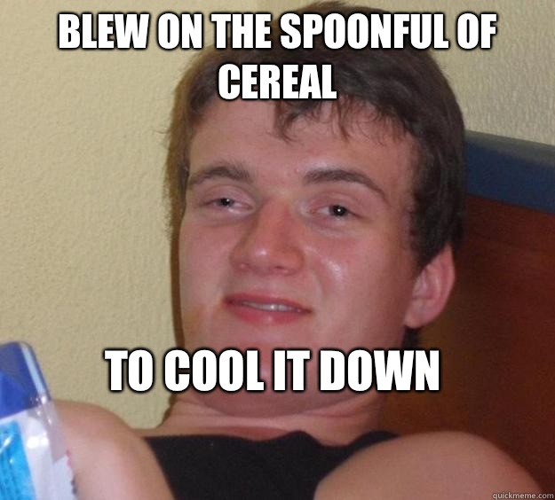 Blew on the spoonful of cereal To cool it down
 - Blew on the spoonful of cereal To cool it down
  10 Guy