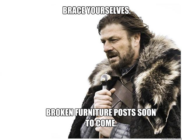 Broken Furniture posts soon to come. Brace yourselves.  Imminent Ned