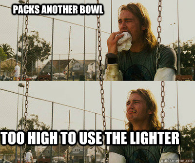 Packs another bowl Too high to use the lighter  First World Stoner Problems