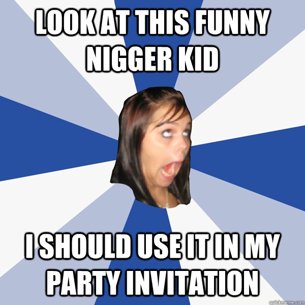 look at this funny nigger kid I SHOULD USE IT IN MY PARTY INVITATION  Annoying Facebook Girl