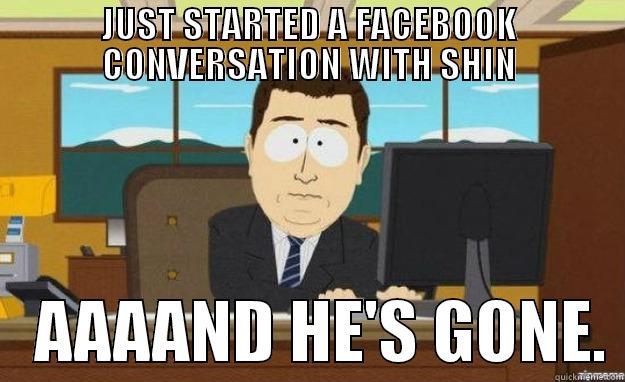 JUST STARTED A FACEBOOK CONVERSATION WITH SHIN    AAAAND HE'S GONE. aaaand its gone