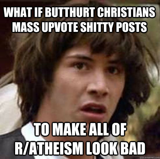 what if butthurt christians mass upvote shitty posts to make all of r/atheism look bad - what if butthurt christians mass upvote shitty posts to make all of r/atheism look bad  conspiracy keanu