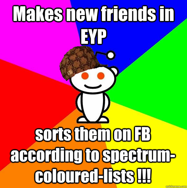 Makes new friends in EYP sorts them on FB according to spectrum-coloured-lists !!!  Scumbag Redditor