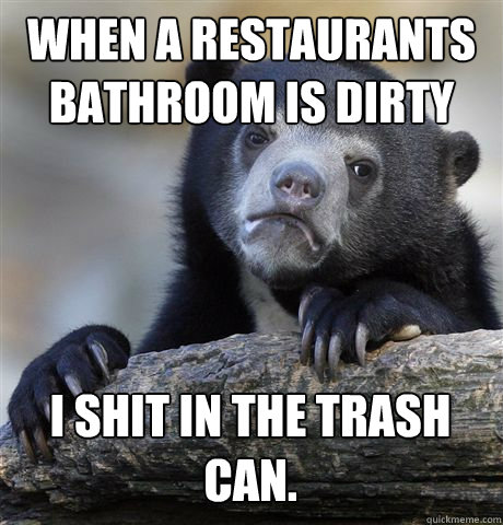 When a restaurants bathroom is dirty I shit in the trash can.  Confession Bear