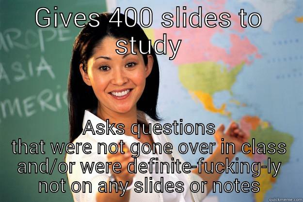 GIVES 400 SLIDES TO STUDY ASKS QUESTIONS THAT WERE NOT GONE OVER IN CLASS AND/OR WERE DEFINITE-FUCKING-LY NOT ON ANY SLIDES OR NOTES Unhelpful High School Teacher
