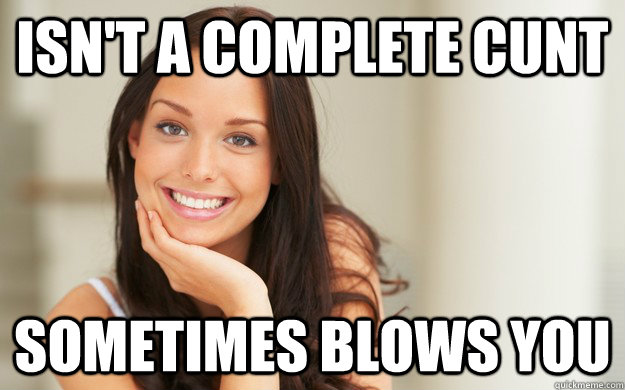 ISN'T A COMPLETE CUNT SOMETIMES BLOWS YOU  Good Girl Gina