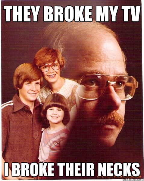 They broke my tv i broke their necks  Vengeance Dad