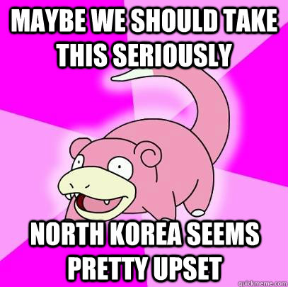 Maybe we should take this seriously  north korea seems pretty upset  Slowpoke