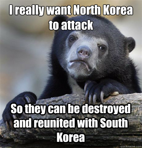 I really want North Korea to attack So they can be destroyed and reunited with South Korea - I really want North Korea to attack So they can be destroyed and reunited with South Korea  Confession Bear