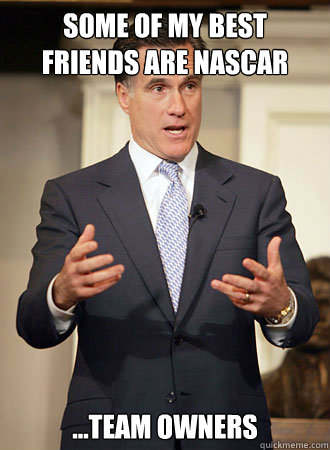 Some of my best friends are Nascar ...team owners  Relatable Romney