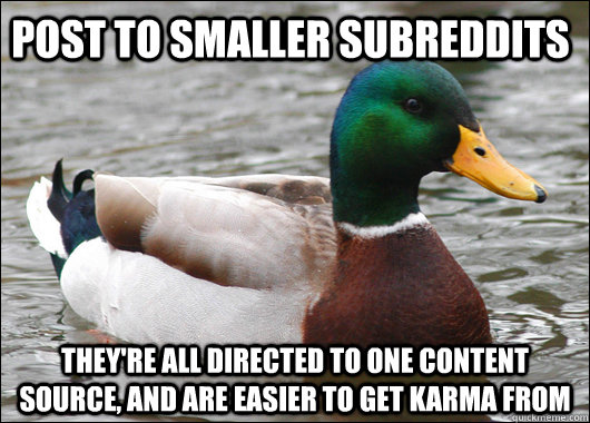post to smaller subreddits they're all directed to one content source, and are easier to get karma from  Actual Advice Mallard