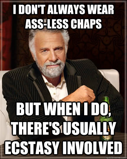 I don't always wear ass-less chaps but when I do, there's usually ecstasy involved  The Most Interesting Man In The World
