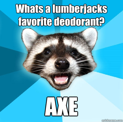 Whats a lumberjacks favorite deodorant? AXE - Whats a lumberjacks favorite deodorant? AXE  Lame Pun Coon