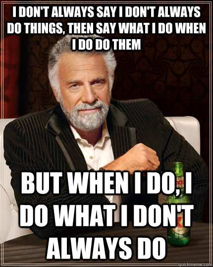 I don't always say I don't always do things, then say what I do when I do do them but when I do, I do what I don't always do   The Most Interesting Man In The World