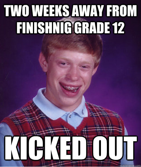 Two weeks away from finishnig Grade 12 Kicked out  Bad Luck Brian