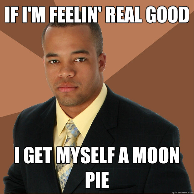 If I'm feelin' real good I get myself a moon pie - If I'm feelin' real good I get myself a moon pie  Successful Black Man