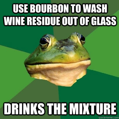 Use bourbon to wash wine residue out of glass Drinks the mixture   Foul Bachelor Frog