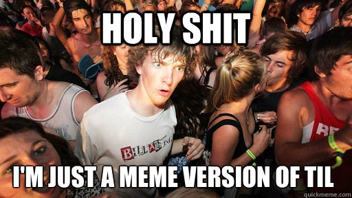 holy shit i'm just a meme version of TIL   Sudden Clarity Clarence