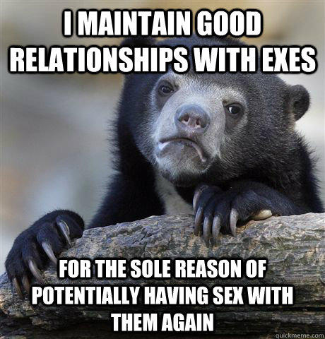 I maintain good relationships with exes for the sole reason of potentially having sex with them again - I maintain good relationships with exes for the sole reason of potentially having sex with them again  Confession Bear