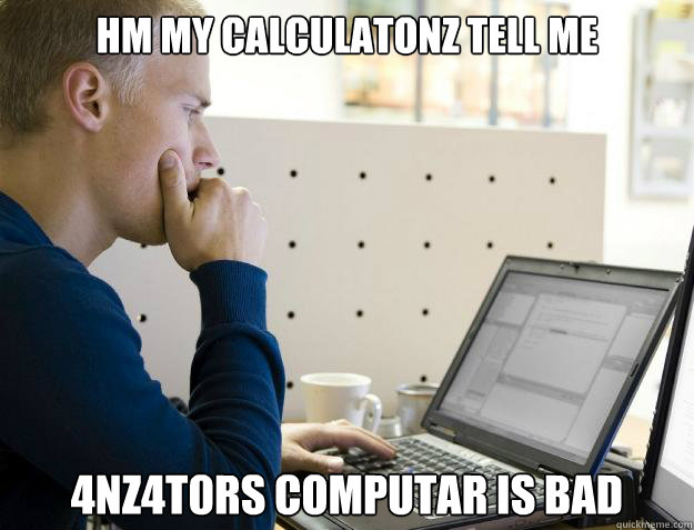 HM MY CALCULATONZ TELL ME 4NZ4T0RS COMPUTAR IS BAD - HM MY CALCULATONZ TELL ME 4NZ4T0RS COMPUTAR IS BAD  Programmer