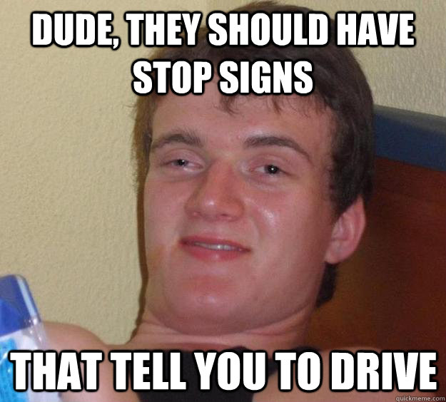 Dude, they should have stop signs That tell you to drive - Dude, they should have stop signs That tell you to drive  10 Guy