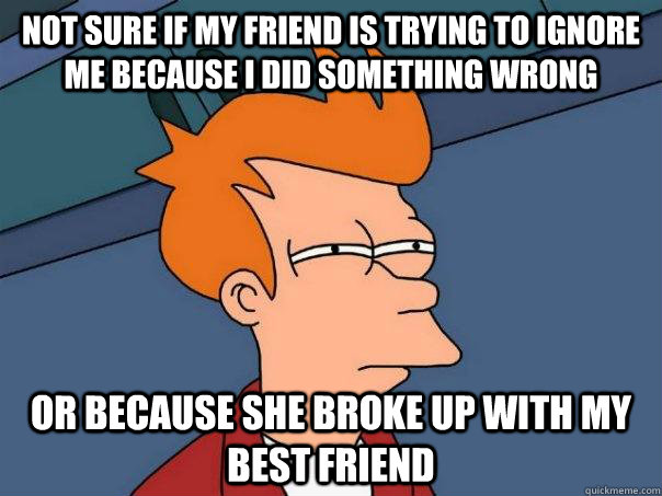 Not sure if my friend is trying to ignore me because I did something wrong Or because she broke up with my best friend  Futurama Fry