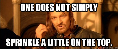 one does not simply sprinkle a little on the top.  One Does Not Simply