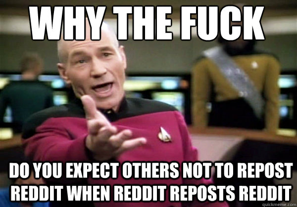 Why the fuck do you expect others not to repost reddit when reddit reposts reddit  Patrick Stewart WTF