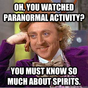 Oh, you watched Paranormal Activity? You must know so much about spirits.  Creepy Wonka
