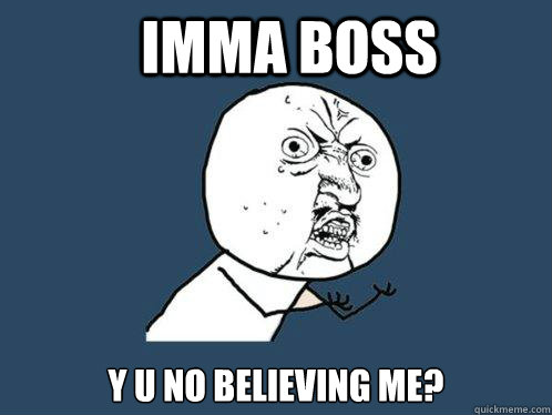IMMA BOSS Y U NO BELIEVING ME?   Y U No