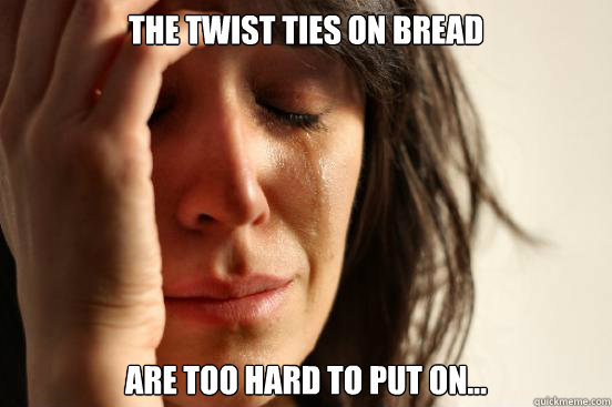 The twist ties on bread are too hard to put on...  First World Problems