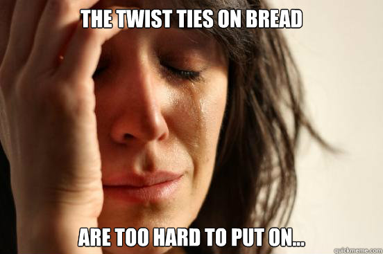 The twist ties on bread are too hard to put on... - The twist ties on bread are too hard to put on...  First World Problems