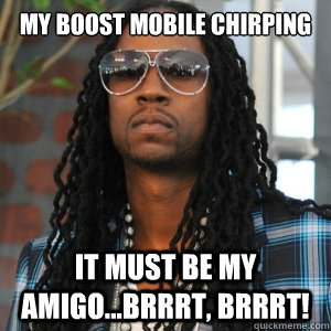 My boost mobile chirping It must be my amigo...brrrt, brrrt!  2 Chainz TRUUU
