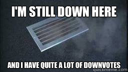 I'm still down here And I have quite a lot of downvotes - I'm still down here And I have quite a lot of downvotes  Misc