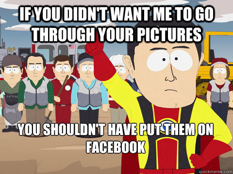 If you didn't want me to go through your pictures you shouldn't have put them on facebook   Captain Hindsight