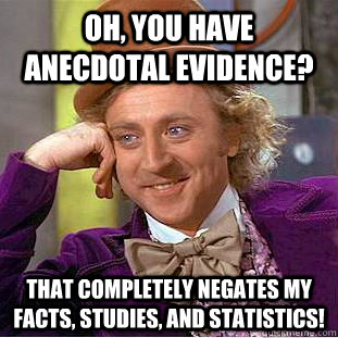 Oh, you have anecdotal evidence? That completely negates my facts, studies, and statistics! - Oh, you have anecdotal evidence? That completely negates my facts, studies, and statistics!  Creepy Wonka