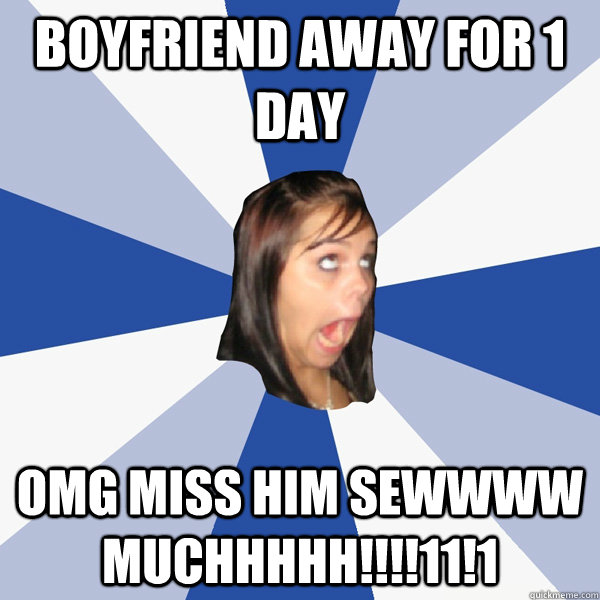 boyfriend away for 1 day OMG MISS HIM SEWWWW MUCHHHHH!!!!11!1  Annoying Facebook Girl