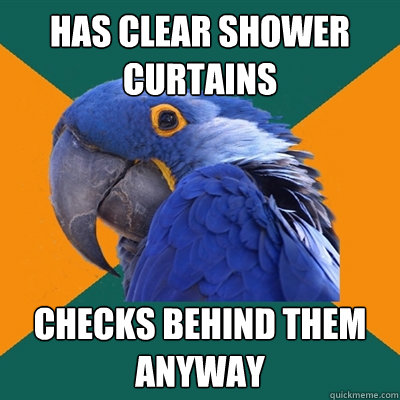 Has clear shower curtains Checks behind them anyway  Paranoid Parrot